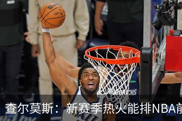 查尔莫斯：新赛季热火能排NBA前五 顶级防守可弥补控卫短板